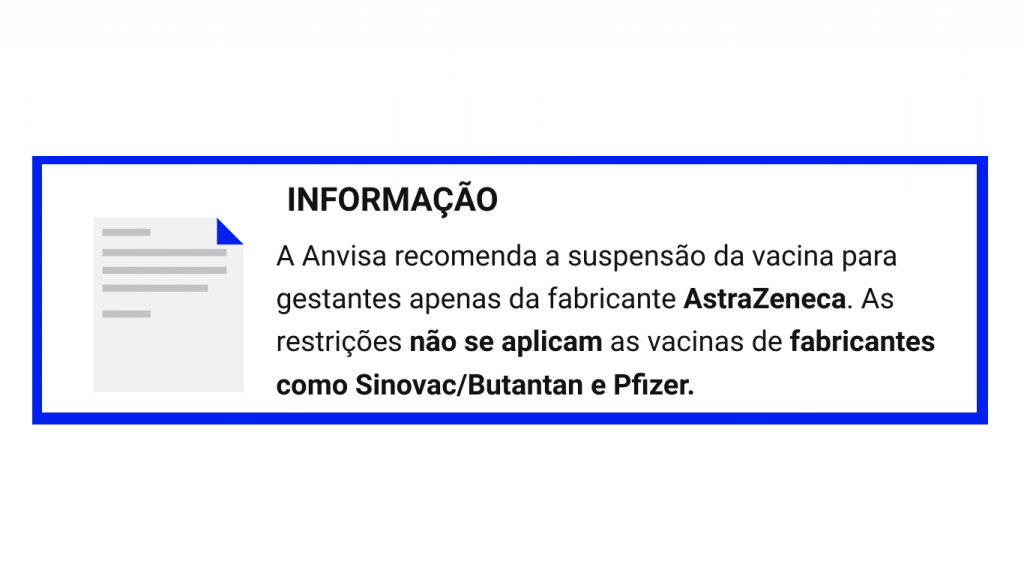 Informação: A Anvisa recomenda a suspensão da vacina para gestantes apenas da fabricante AstraZeneca. As restrições não se aplicam as vacinas de fabricantes como Sinovac/Butantan e Pfizer.